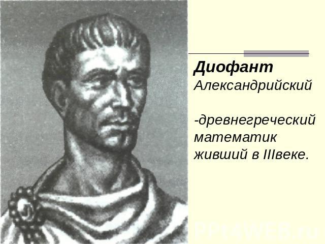 ДиофантАлександрийский-древнегреческий математик живший в IIIвеке.