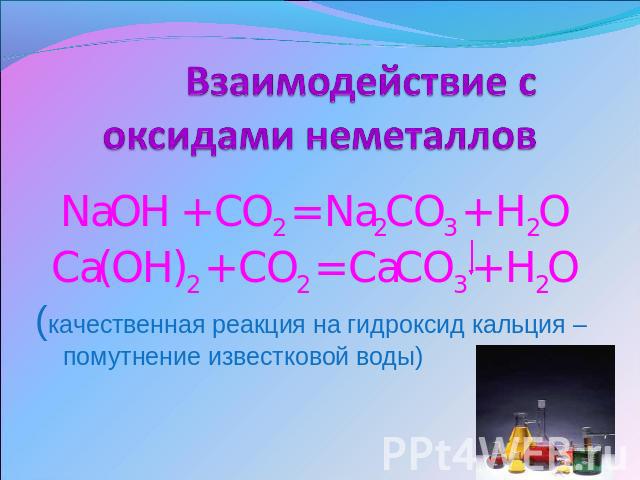 Взаимодействие с оксидами неметаллов NaOH + CO2 = Na2CO3 + H2OCa(OH)2 + CO2 = CaCO3 + H2O(качественная реакция на гидроксид кальция – помутнение известковой воды)