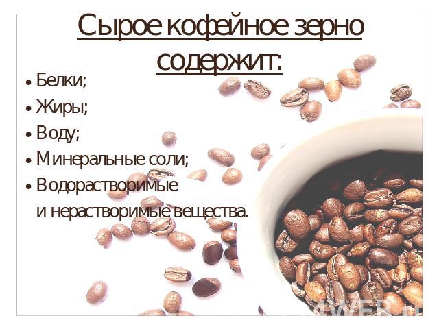 Сырое кофейное зерно содержит:Белки;Жиры;Воду;Минеральные соли;Водорастворимые и нерастворимые вещества.