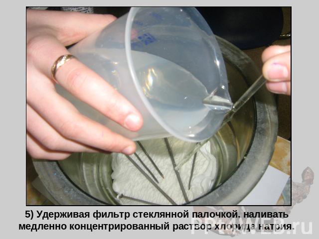 5) Удерживая фильтр стеклянной палочкой, наливать медленно концентрированный раствор хлорида натрия.