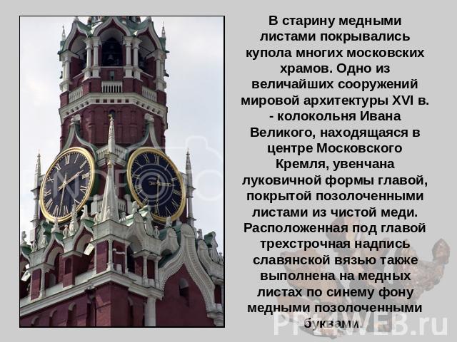 В старину медными листами покрывались купола многих московских храмов. Одно из величайших сооружений мировой архитектуры XVI в. - колокольня Ивана Великого, находящаяся в центре Московского Кремля, увенчана луковичной формы главой, покрытой позолоче…