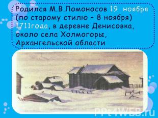 Родился М.В.Ломоносов 19 ноября (по старому стилю – 8 ноября) 1711года, в деревн