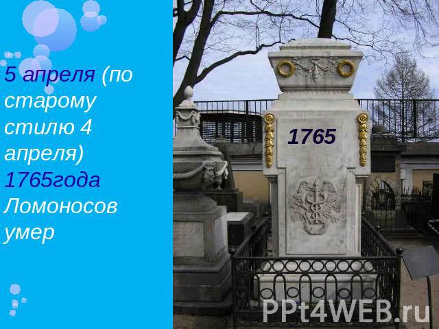 5 апреля (по старому стилю 4 апреля) 1765года Ломоносов умер