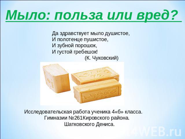 Мыло: польза или вред? Да здравствует мыло душистое,И полотенце пушистое,И зубной порошок,И густой гребешок! (К. Чуковский) Исследовательская работа ученика 4«б» класса. Гимназии №261Кировcкого района. Шатковского Дениса.