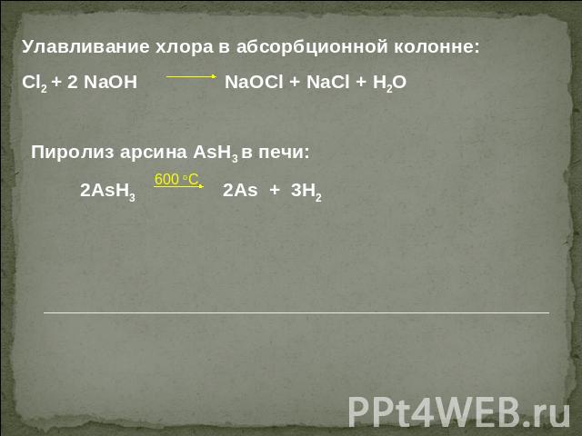 Улавливание хлора в абсорбционной колонне:Cl2 + 2 NaOH NaOCl + NaCl + H2O Пиролиз арсина AsH3 в печи: 2AsH3 2As + 3H2