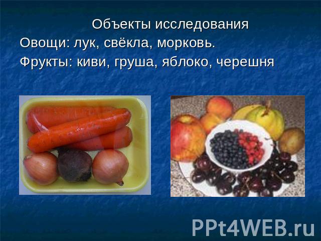 Объекты исследованияОвощи: лук, свёкла, морковь.Фрукты: киви, груша, яблоко, черешня