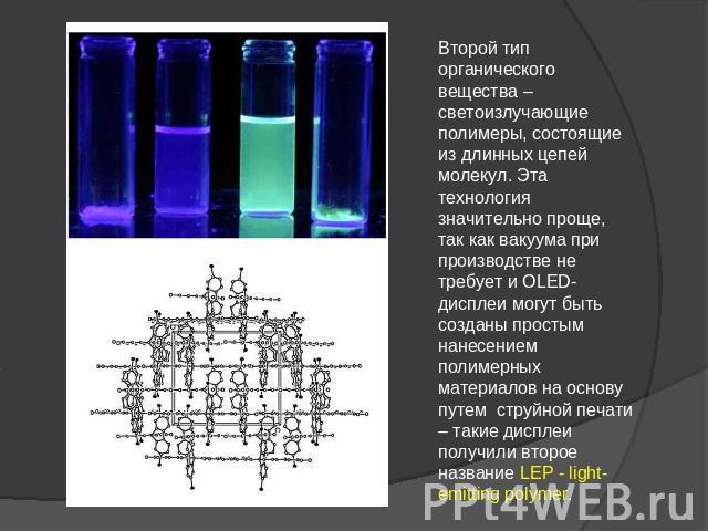Второй тип органического вещества – светоизлучающие полимеры, состоящие из длинных цепей молекул. Эта технология значительно проще, так как вакуума при производстве не требует и OLED-дисплеи могут быть созданы простым нанесением полимерных материало…