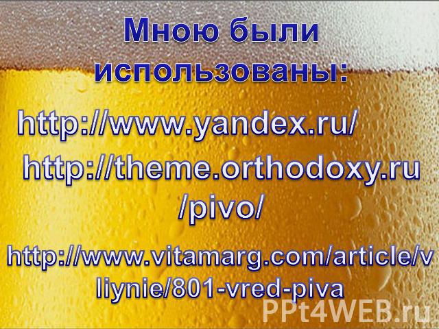 Мною были использованы: http://www.yandex.ru/ http://theme.orthodoxy.ru/pivo/ http://www.vitamarg.com/article/vliynie/801-vred-piva