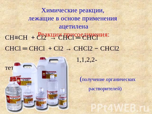 Химические реакции, лежащие в основе применения ацетиленаРеакции присоединения: CH≡CH + Cl2 → CHCl ═ CHCl CHCl ═ CHCl + Cl2 → CHCl2 − CHCl2 1,1,2,2-тетрахлорэтан (получение органических растворителей)