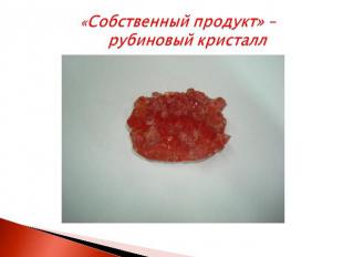 «Собственный продукт» – рубиновый кристалл
