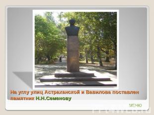 На углу улиц Астраханской и Вавилова поставлен памятник Н.Н.Семенову