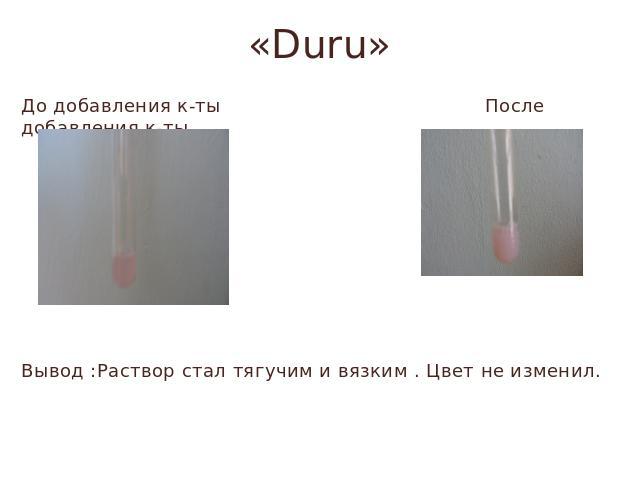 «Duru» До добавления к-ты После добавления к-тыВывод :Раствор стал тягучим и вязким . Цвет не изменил.