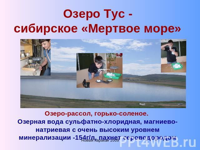 Озеро Тус -сибирское «Мертвое море» Озеро-рассол, горько-соленое. Озерная вода сульфатно-хлоридная, магниево-натриевая с очень высоким уровнем минерализации -154г/л, пахнет сероводородом