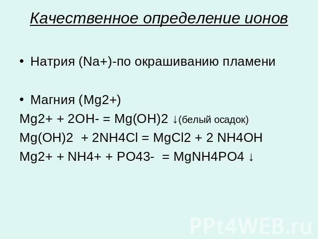 Качественное определение ионов Натрия (Na+)-по окрашиванию пламениМагния (Mg2+)Mg2+ + 2OH- = Mg(OH)2 ↓(белый осадок) Mg(OH)2 + 2NH4Cl = MgCl2 + 2 NH4OHMg2+ + NH4+ + PO43- = MgNН4PO4 ↓