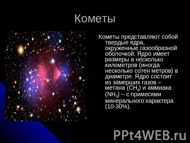 КометыКометы представляют собой твердые ядра, окруженные газообразной оболочкой. Ядро имеет размеры в несколько километров (иногда несколько сотен метров) в диаметре. Ядро состоит из замерших газов –метана (CH4) и аммиака (NH3) – с примесями минерал…