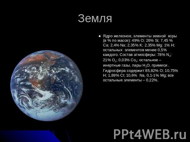Земля Ядро железное, элементы земной коры (в % по массе): 49% O; 26% Si; 7,45 % Ca; 2,4% Na; 2,35% K; 2,35% Mg; 1% H; остальных элементов менее 0,5% каждого. Состав атмосферы: 78% N2; 21% O2; 0,03% Co2; остальное – инертные газы, пары H2O, примеси .…