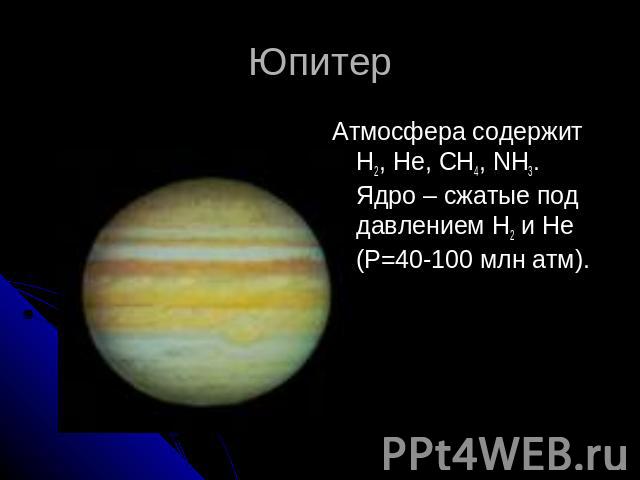 ЮпитерАтмосфера содержит H2, He, CH4, NH3. Ядро – сжатые под давлением H2 и He (P=40-100 млн атм).