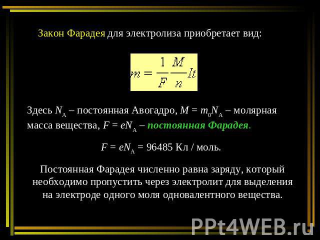 Закон Фарадея для электролиза приобретает вид: Здесь NA – постоянная Авогадро, M = m0NA – молярная масса вещества, F = eNA – постоянная Фарадея. F = eNA = 96485 Кл / моль. Постоянная Фарадея численно равна заряду, который необходимо пропустить через…