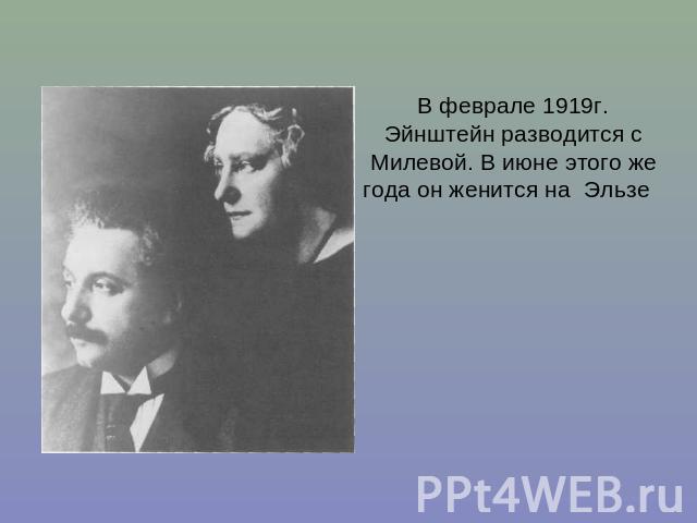 В феврале 1919г. Эйнштейн разводится с Милевой. В июне этого же года он женится на Эльзе