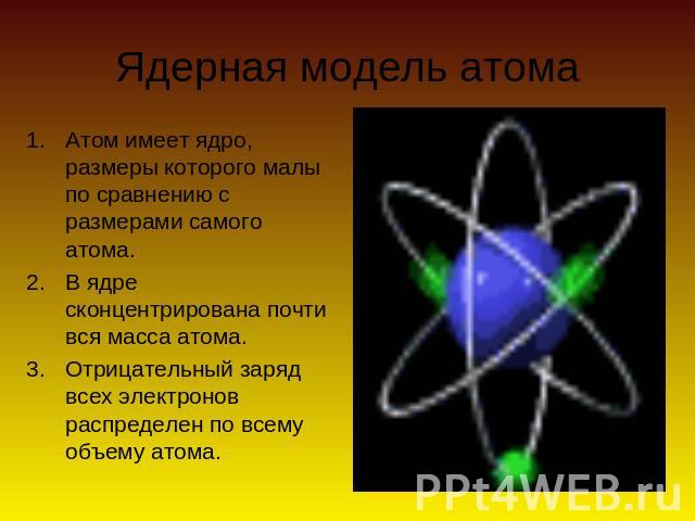 Ядерная модель атома Атом имеет ядро, размеры которого малы по сравнению с размерами самого атома.В ядре сконцентрирована почти вся масса атома.Отрицательный заряд всех электронов распределен по всему объему атома.