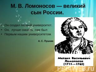 М. В. Ломоносов — великий сын России. Он создал первый университет. Он, лучше ск