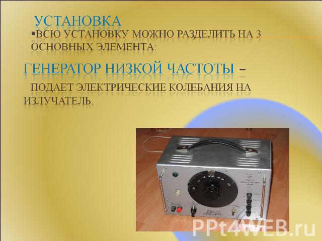 Установка Всю установку можно разделить на 3 основных элемента: Генератор низкой частоты – подает электрические колебания на излучатель.