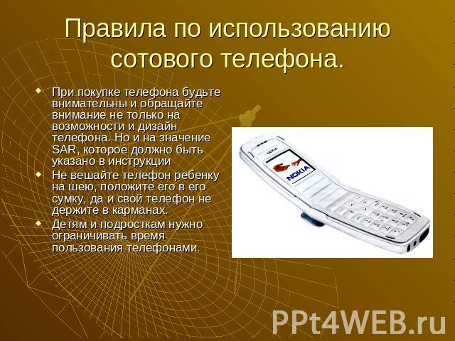 Правила по использованию сотового телефона.При покупке телефона будьте внимательны и обращайте внимание не только на возможности и дизайн телефона. Но и на значение SAR, которое должно быть указано в инструкции Не вешайте телефон ребенку на шею, пол…