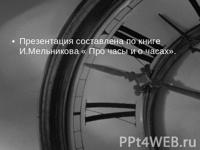 Презентация составлена по книге И.Мельникова « Про часы и о часах».