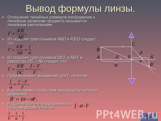 Вывод формулы линзы. Отношение линейных размеров изображения к линейным размерам предмета называется линейным увеличением:Из подобия треугольников ABO и A’B’O следует, что Из подобия треугольников OCF и A’B’F и равенства OC = AB следует, что Приравн…