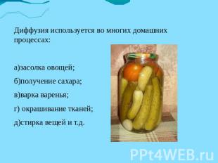 Диффузия используется во многих домашних процессах:а)засолка овощей;б)получение