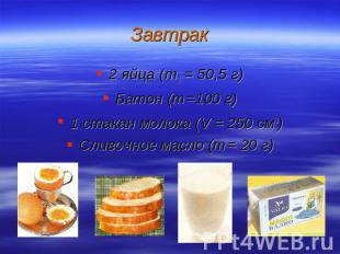 Завтрак 2 яйца (m1 = 50,5 г)Батон (m =100 г)1 стакан молока (V = 250 см3)Сливочн