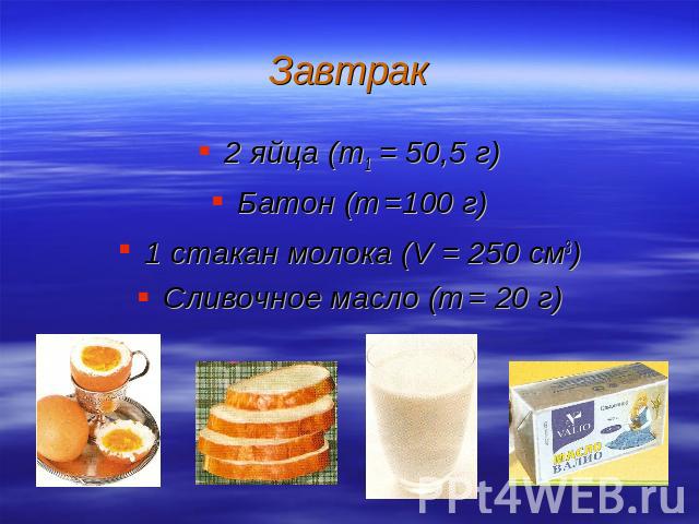 Завтрак 2 яйца (m1 = 50,5 г)Батон (m =100 г)1 стакан молока (V = 250 см3)Сливочное масло (m = 20 г)