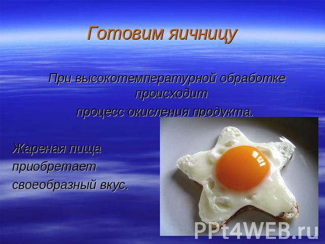 Готовим яичницу При высокотемпературной обработке происходит процесс окисления продукта. Жареная пища приобретает своеобразный вкус.