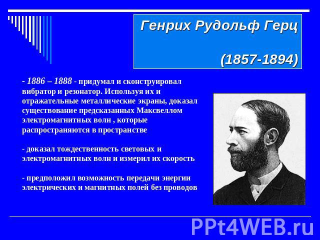 Генрих Рудольф Герц (1857-1894) - 1886 – 1888 - придумал и сконструировал вибратор и резонатор. Используя их и отражательные металлические экраны, доказал существование предсказанных Максвеллом электромагнитных волн , которые распространяются в прос…