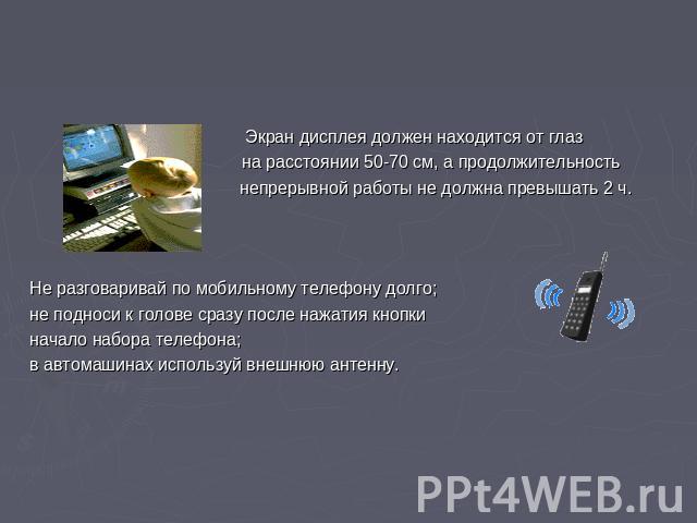 Экран дисплея должен находится от глаз на расстоянии 50-70 см, а продолжительность непрерывной работы не должна превышать 2 ч.Не разговаривай по мобильному телефону долго; не подноси к голове сразу после нажатия кнопкиначало набора телефона;в автома…