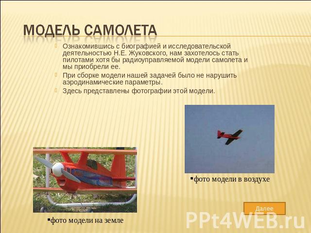 Модель самолета Ознакомившись с биографией и исследовательской деятельностью Н.Е. Жуковского, нам захотелось стать пилотами хотя бы радиоуправляемой модели самолета и мы приобрели ее. При сборке модели нашей задачей было не нарушить аэродинамические…