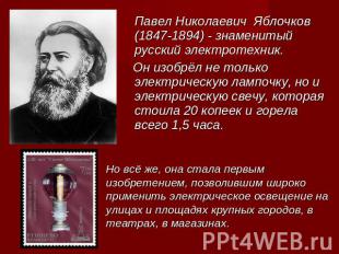 Павел Николаевич Яблочков (1847-1894) - знаменитый русский электротехник. Он изо