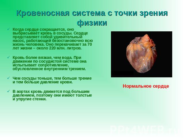 Кровеносная система с точки зрения физики Когда сердце сокращается, оно выбрасывает кровь в сосуды. Сердце представляет собой удивительный насос, работающий безостановочно всю жизнь человека. Оно перекачивает за 70 лет жизни – около 220 млн. литров.…