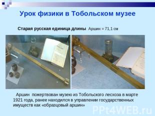 Урок физики в Тобольском музее Старая русская единица длины Аршин = 71,1 см Арши