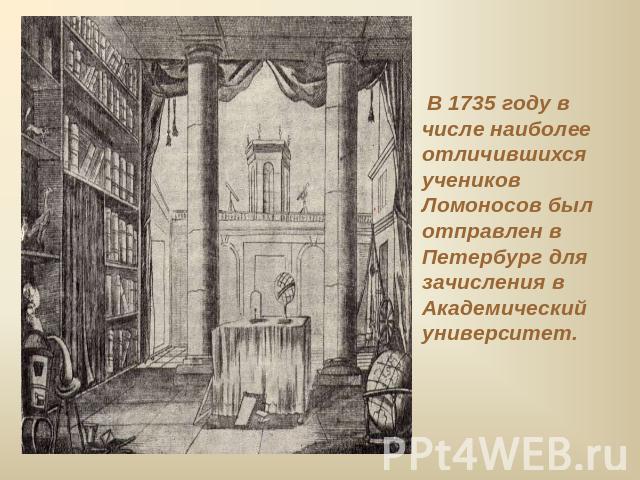 В 1735 году в числе наиболее отличившихся учеников Ломоносов был отправлен в Петербург для зачисления в Академический университет.