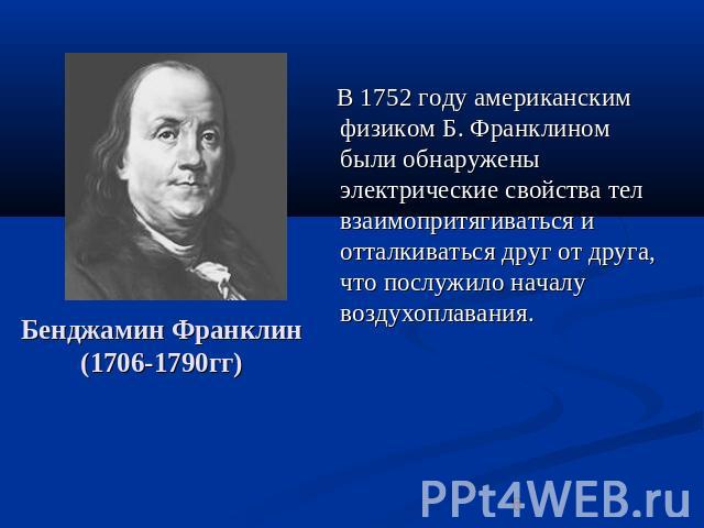 Бенджамин Франклин (1706-1790гг) В 1752 году американским физиком Б. Франклином были обнаружены электрические свойства тел взаимопритягиваться и отталкиваться друг от друга, что послужило началу воздухоплавания.