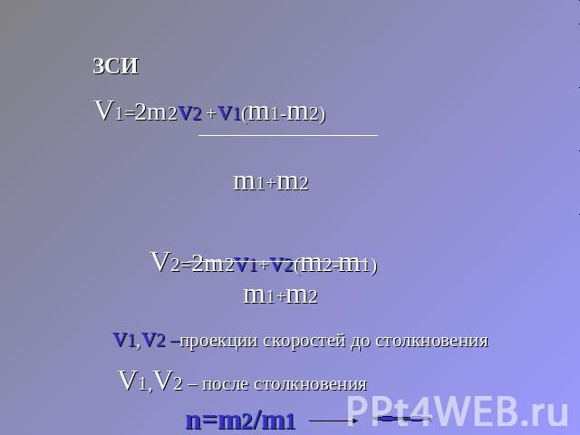 ЗСИV1=2m2v2 +v1(m1-m2) m1+m2V2=2m2v1+v2(m2-m1) v1,v2 –проекции скоростей до столкновения V1,V2 – после столкновения n=m2/m1