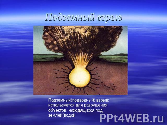 Подземный взрыв Подземный(подводный) взрыв: используется для разрушения объектов, находящихся под землей(водой