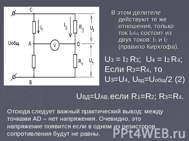 В этом делителе действуют те же отношения, только ток Iобщ состоит из двух токов: I1 и I2 (правило Кирхгофа). U3 = I2 R3; U4 = I2 R4;Если R3=R4, то U3=U4, Uвд=Uобщ/2 (2) UВД=UАВ, если R1=R2; R3=R4. Отсюда следует важный практический вывод: между точ…