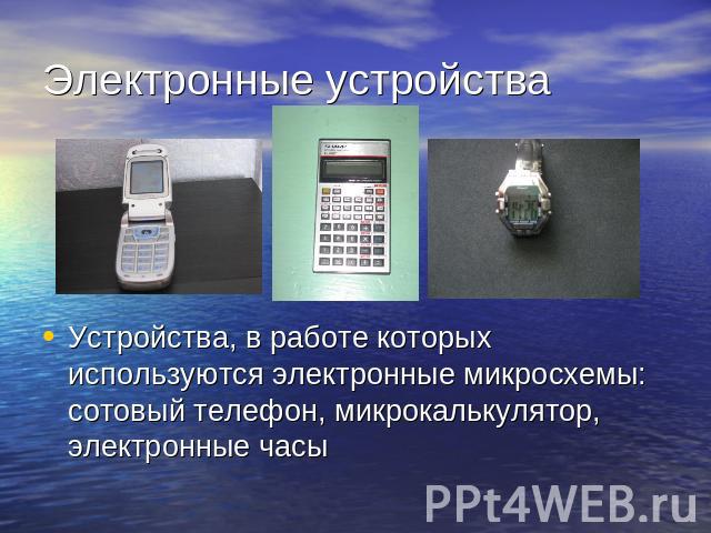 Электронные устройства Устройства, в работе которых используются электронные микросхемы: сотовый телефон, микрокалькулятор, электронные часы