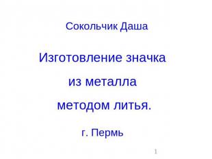 Сокольчик Даша Изготовление значка из металла методом литья. г. Пермь