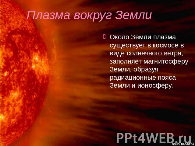 Плазма вокруг Земли Около Земли плазма существует в космосе в виде солнечного ветра, заполняет магнитосферу Земли, образуя радиационные пояса Земли и ионосферу.