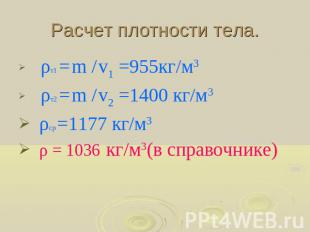 Расчет плотности тела. ρт1 = m / v1 =955кг/м3 ρт2 = m / v2 =1400 кг/м3 ρср =1177