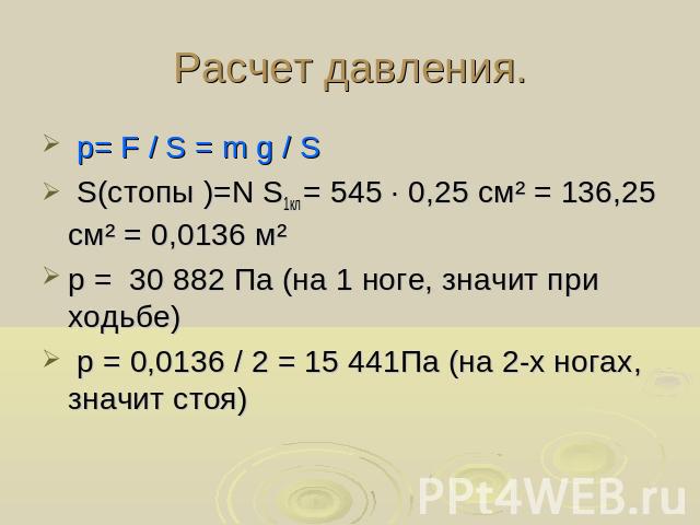 Расчет давления. p= F / S = m g / S S(стопы )=N S1кл = 545 ∙ 0,25 см² = 136,25 см² = 0,0136 м²p = 30 882 Па (на 1 ноге, значит при ходьбе) p = 0,0136 / 2 = 15 441Па (на 2-х ногах, значит стоя)