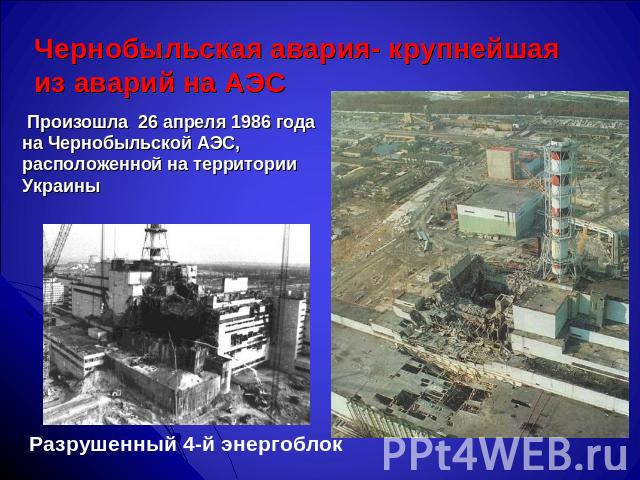 Чернобыльская авария- крупнейшая из аварий на АЭС Произошла 26 апреля 1986 года на Чернобыльской АЭС, расположенной на территории Украины Разрушенный 4-й энергоблок